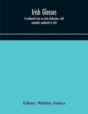 bokomslag Irish glosses. A mediaeval tract on Latin declension, with examples explained in Irish. To which are added the Lorica of Gildas, with the gloss thereon, and a selection of glosses from the Book of