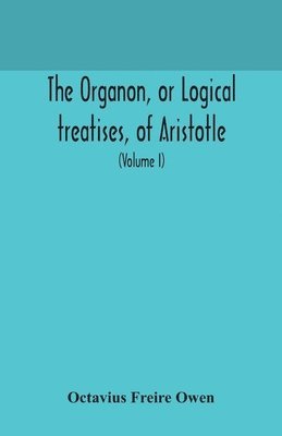 The Organon, or Logical treatises, of Aristotle. With introduction of Porphyry. Literally translated, with notes, syllogistic examples, analysis, and introduction (Volume I) 1