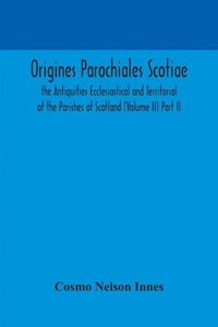 bokomslag Origines Parochiales Scotiae. the Antiquities Ecclesiastical and Territorial of the Parishes of Scotland (Volume II) Part II.