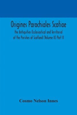 Cosmo Nelson Innes - Origines Parochiales Scotiae. the Antiquities Ecclesiastical and Territorial of the Parishes of Scotland (Volume II) Part II., Häftad