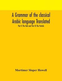 bokomslag A grammar of the classical Arabic language Translated and Compiled From The Works Of The Most Approved Native or Naturalized Authorities Part II The Verb and Part III The Particle