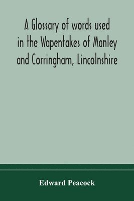 A glossary of words used in the Wapentakes of Manley and Corringham, Lincolnshire 1