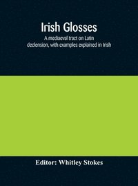 bokomslag Irish glosses. A mediaeval tract on Latin declension, with examples explained in Irish. To which are added the Lorica of Gildas, with the gloss thereon, and a selection of glosses from the Book of ...