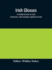 bokomslag Irish glosses. A mediaeval tract on Latin declension, with examples explained in Irish. To which are added the Lorica of Gildas, with the gloss thereon, and a selection of glosses from the Book of