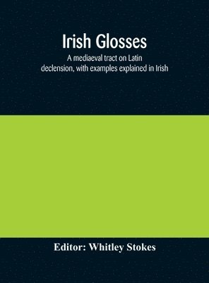 bokomslag Irish glosses. A mediaeval tract on Latin declension, with examples explained in Irish. To which are added the Lorica of Gildas, with the gloss thereon, and a selection of glosses from the Book of