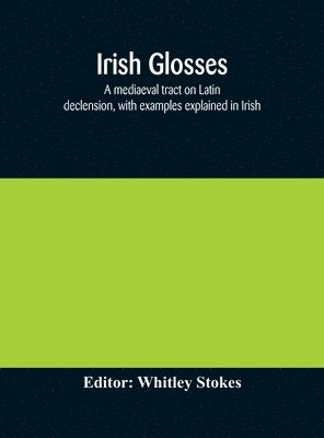 bokomslag Irish glosses. A mediaeval tract on Latin declension, with examples explained in Irish. To which are added the Lorica of Gildas, with the gloss thereon, and a selection of glosses from the Book of ...