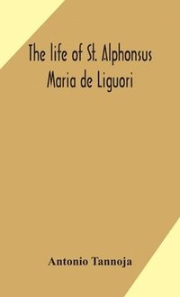 bokomslag The life of St. Alphonsus Maria de Liguori, Bishop of St. Agatha of the Goths and founder of the Congregation of the Holy Redeemer