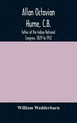 Allan Octavian Hume, C.B.; father of the Indian National Congress, 1829 to 1912 1