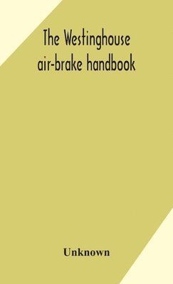 bokomslag The Westinghouse air-brake handbook; a convenient reference book for all persons interested in the construction, installation, operation, care, maintenance, or repair of the Westinghouse air-brake