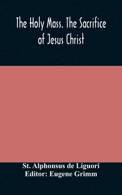 bokomslag The Holy Mass. The Sacrifice of Jesus Christ. The Ceremonies of the Mass. Preparation and Thanksgiving. The Mass and the Office that are hurriedly said.