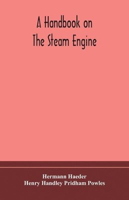 A handbook on the steam engine, with especial reference to small and medium-sized engines, for the use of engine makers, mechanical draughtsmen, engineering students, and users of steam power 1