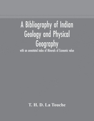 Bibliography Of Indian Geology And Physical Geography With An Annotated Index Of Minerals Of Economic Value