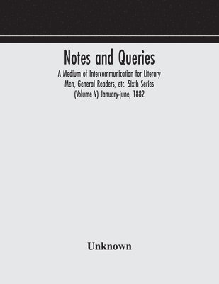 Notes and queries; A Medium of Intercommunication for Literary Men, General Readers, etc. Sixth Series (Volume V) january-june, 1882 1