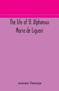 bokomslag The life of St. Alphonsus Maria de Liguori, Bishop of St. Agatha of the Goths and founder of the Congregation of the Holy Redeemer