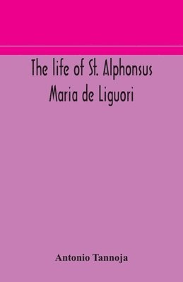 bokomslag The life of St. Alphonsus Maria de Liguori, Bishop of St. Agatha of the Goths and founder of the Congregation of the Holy Redeemer