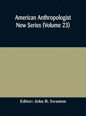 John R Swanton, John R. Swanton - American anthropologist New Series (Volume 23) Organ of The American Anthropological Association The Anthropological Society of Washington, and The American Ethnological Society of New York, Inbunden