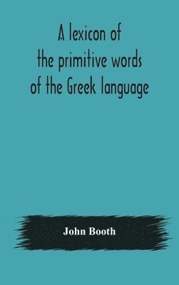 bokomslag A lexicon of the primitive words of the Greek language, inclusive of several leading derivatives, upon a new plan of arrangement; for the use of schools and private persons