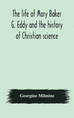 The life of Mary Baker G. Eddy and the history of Christian science 1