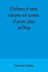 bokomslag A dictionary of names, nicknames and surnames, of persons, places and things