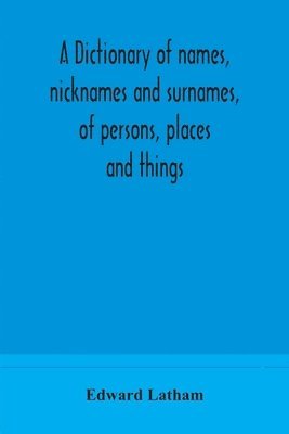 bokomslag A dictionary of names, nicknames and surnames, of persons, places and things