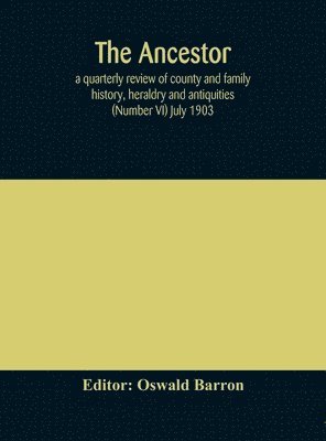 Ancestor; a quarterly review of county and family history, heraldry and antiquities (Number VI) July 1903 1