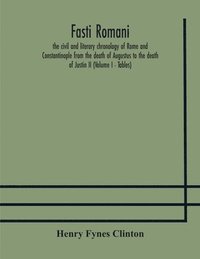 bokomslag Fasti romani, the civil and literary chronology of Rome and Constantinople from the death of Augustus to the death of Justin II (Volume I - Tables)