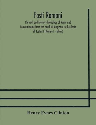 Fasti romani, the civil and literary chronology of Rome and Constantinople from the death of Augustus to the death of Justin II (Volume I - Tables) 1