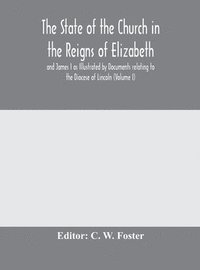 bokomslag The State of the Church in the Reigns of Elizabeth and James I as Illustrated by Documents relating to the Diocese of Lincoln (Volume I)