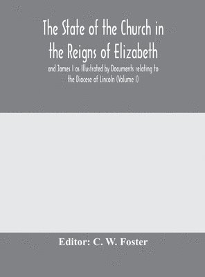 C W Foster, C. W. Foster - State of the Church in the Reigns of Elizabeth and James I as Illustrated by Documents relating to the Diocese of Lincoln (Volume I), Inbunden