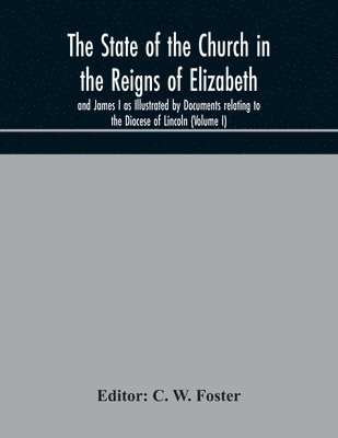 State of the Church in the Reigns of Elizabeth and James I as Illustrated by Documents relating to the Diocese of Lincoln (Volume I)
