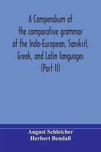 bokomslag A compendium of the comparative grammar of the Indo-European, Sanskrit, Greek, and Latin languages (Part II)