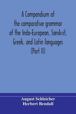August Schleicher, Herbert Bendall - Compendium Of The Comparative Grammar Of The Indo-European, Sanskrit, Greek, And Latin Languages (Part Ii), Häftad