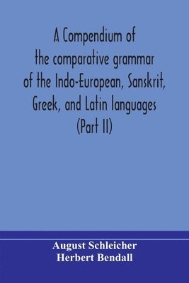 A compendium of the comparative grammar of the Indo-European, Sanskrit, Greek, and Latin languages (Part II) 1