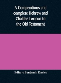 bokomslag A compendious and complete Hebrew and Chaldee Lexicon to the Old Testament; with an English-Hebrew index, chiefly founded on the works of Gesenius and Frst, with improvements from Dietrich and