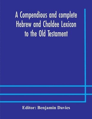 compendious and complete Hebrew and Chaldee Lexicon to the Old Testament; with an English-Hebrew index, chiefly founded on the works of Gesenius and Fürst, with improvements from Dietrich and other sources