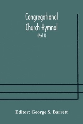 Congregational Church hymnal; Or, Hymns of Worship, Praise, and Prayer Edited for The Congregational Union of England and Wales (Part I) Hymns With Tunes 1
