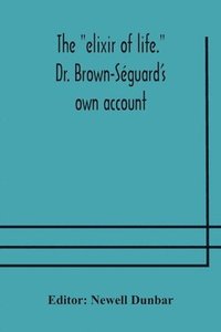 bokomslag The &quot;elixir of life.&quot; Dr. Brown-Sguard's own account of his famous alleged remedy for debility and old age, Dr. Variot's experiments and Contemporaneous Comments of the Profession and the