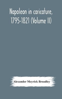 Alexander Meyrick Broadley - Napoleon In Caricature, 1795-1821 (Volume Ii), Inbunden