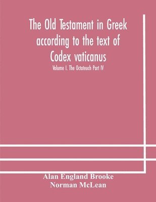 Old Testament in Greek according to the text of Codex vaticanus, supplemented from other uncial manuscripts, with a critical apparatus containing the variants of the chief ancient authorities for the text of the Septuagint Volume I. The Octateuch Part IV.