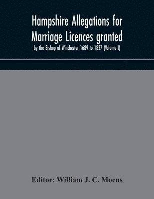 Hampshire Allegations for Marriage Licences granted by the Bishop of Winchester 1689 to 1837 (Volume I) 1