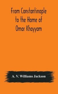 bokomslag From Constantinople to the Home of Omar Khayyam, travels in Transcaucasia and Northern Persia, for historic and literary research