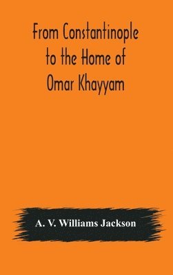 From Constantinople to the Home of Omar Khayyam, travels in Transcaucasia and Northern Persia, for historic and literary research 1