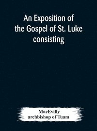 bokomslag An exposition of the Gospel of St. Luke consisting of an analysis of each chapter and of a commentary Critical, Exegetical, Doctrinal, and Moral