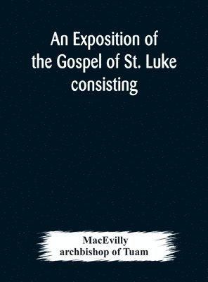 bokomslag exposition of the Gospel of St. Luke consisting of an analysis of each chapter and of a commentary Critical, Exegetical, Doctrinal, and Moral