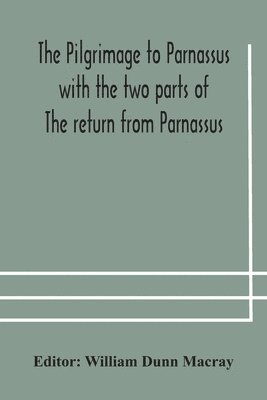 The pilgrimage to Parnassus with the two parts of The return from Parnassus. Three comedies performed in St. John's college, Cambridge, A.D. 1597-1601. 1