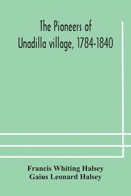 pioneers of Unadilla village, 1784-1840 Reminiscences of Village Life and of Panama and California from 184O to 1850