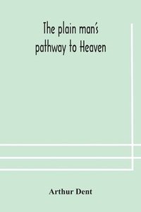 bokomslag The plain man's pathway to Heaven, wherein every man may clearly see whether he shall be saved or damned, with a table of all the principal matters, and three prayers necessary to be used in private