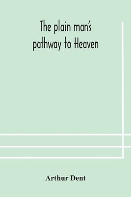 bokomslag plain man's pathway to Heaven, wherein every man may clearly see whether he shall be saved or damned, with a table of all the principal matters, and three prayers necessary to be used in private fa...