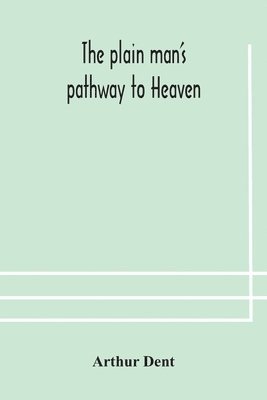 bokomslag The plain man's pathway to Heaven, wherein every man may clearly see whether he shall be saved or damned, with a table of all the principal matters, and three prayers necessary to be used in private