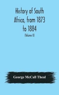 History of South Africa, from 1873 to 1884, twelve eventful years, with continuation of the history of Galekaland, Tembuland, Pondoland, and Bethshuanaland until the annexation of those territories 1